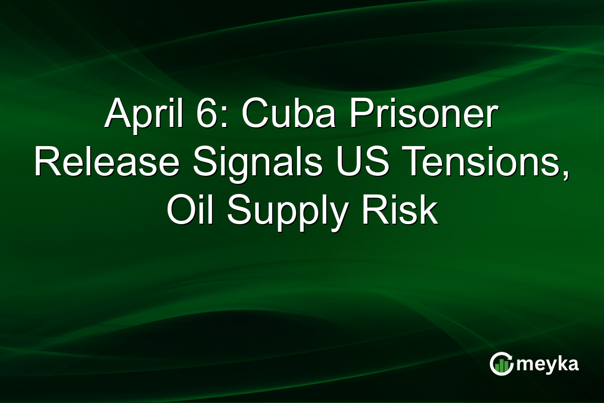 April 6: Cuba Prisoner Release Signals US Tensions, Oil Supply Risk