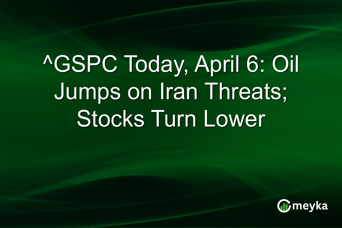 ^GSPC Today, April 6: Oil Jumps on Iran Threats; Stocks Turn Lower