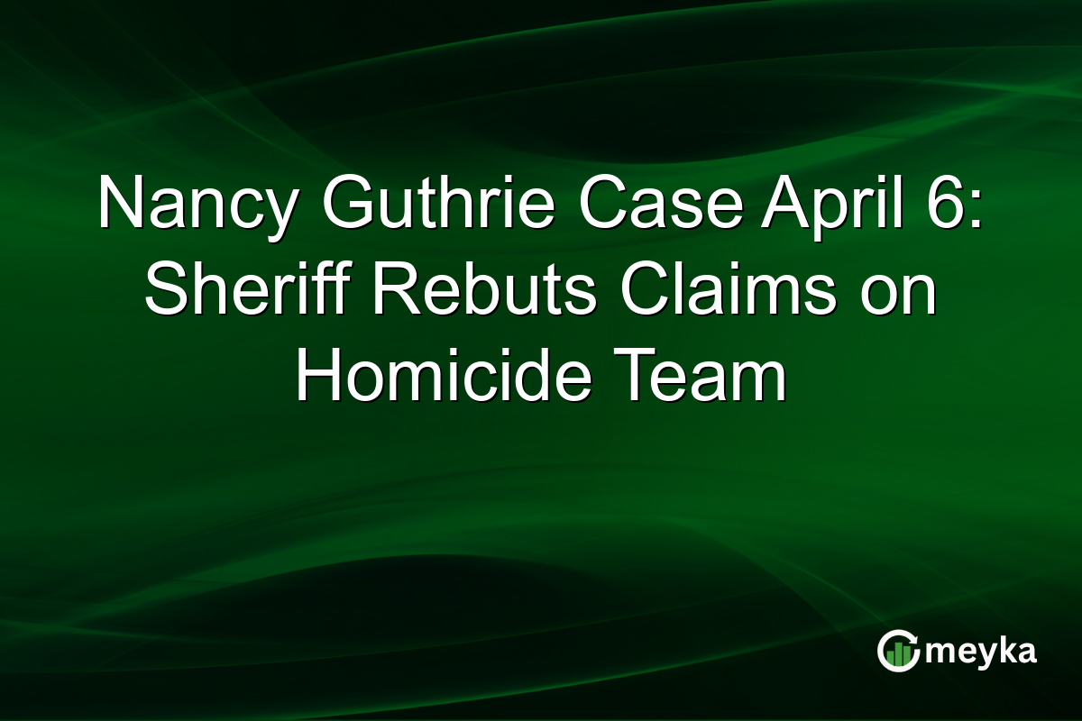 Nancy Guthrie Case April 6: Sheriff Rebuts Claims on Homicide Team