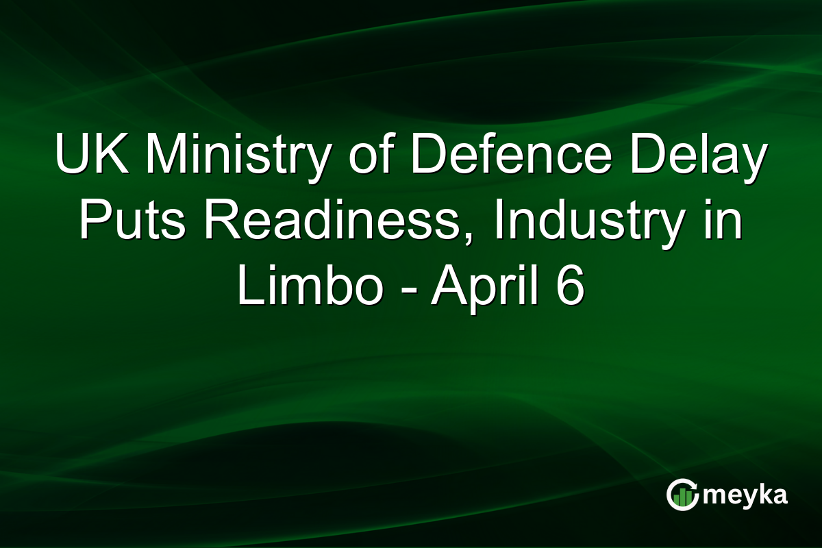 UK Ministry of Defence Delay Puts Readiness, Industry in Limbo – April 6