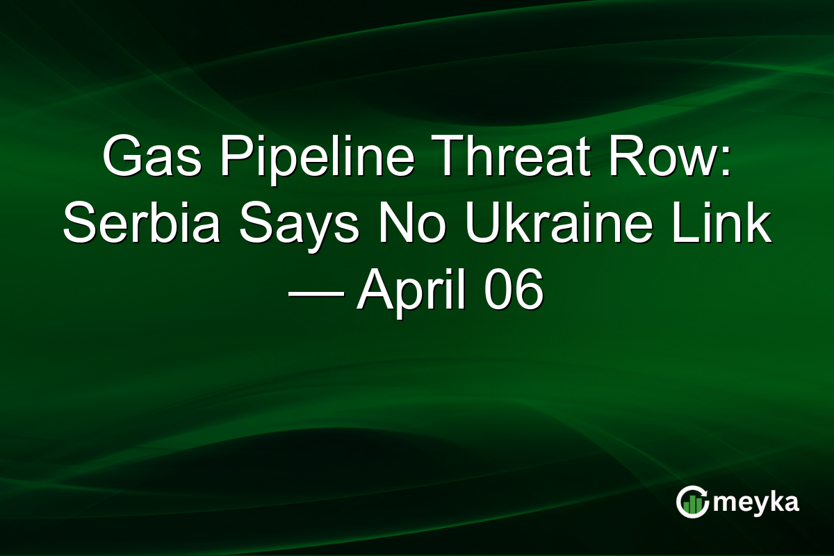 Gas Pipeline Threat Row: Serbia Says No Ukraine Link — April 06