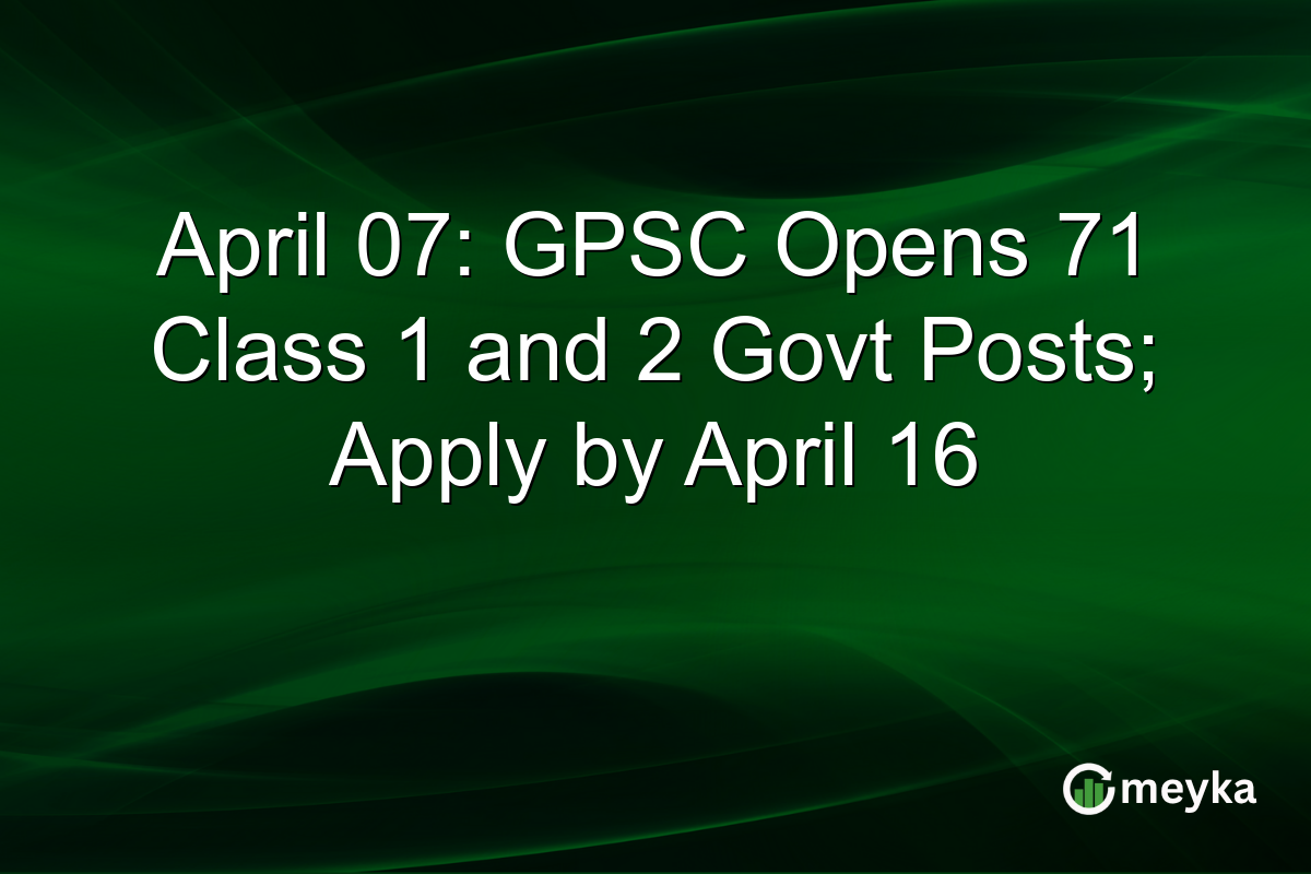 April 07: GPSC Opens 71 Class 1 and 2 Govt Posts; Apply by April 16