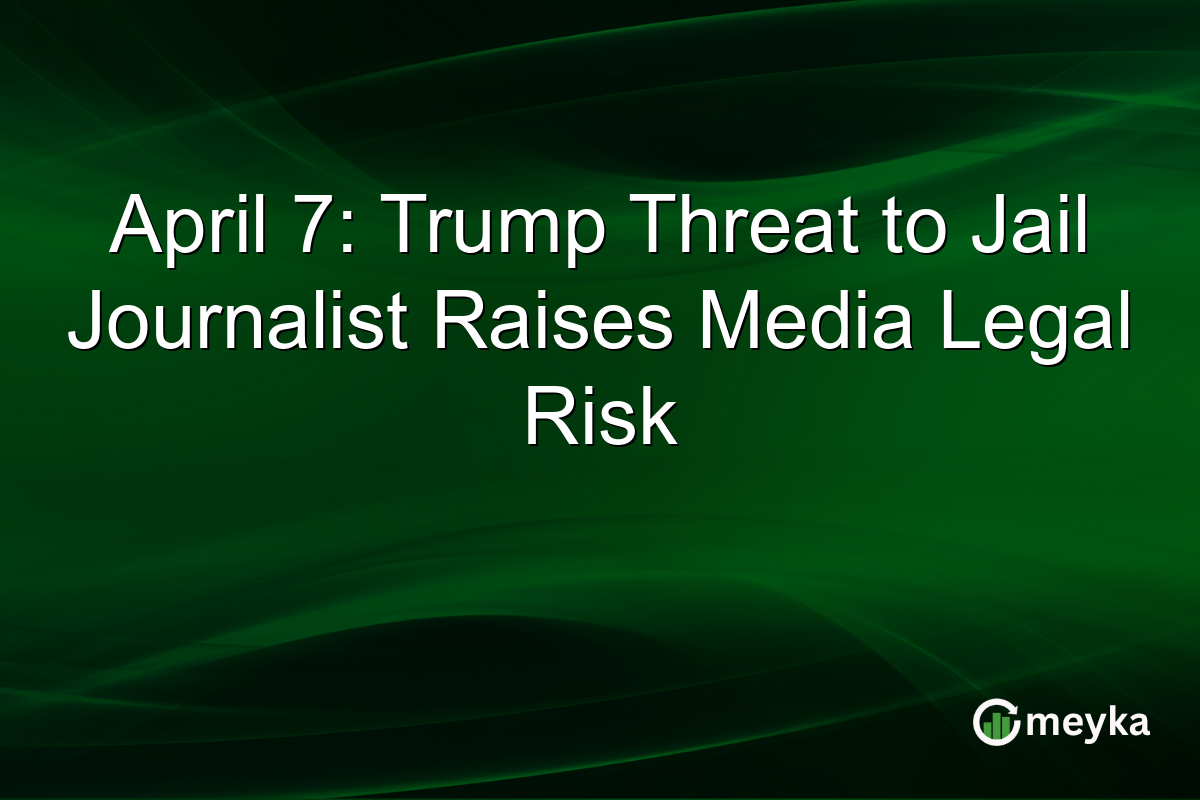 April 7: Trump Threat to Jail Journalist Raises Media Legal Risk