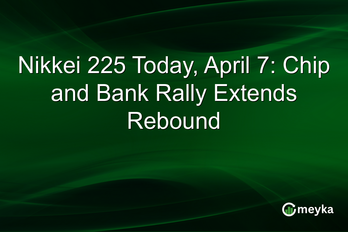 Nikkei 225 Today, April 7: Chip and Bank Rally Extends Rebound