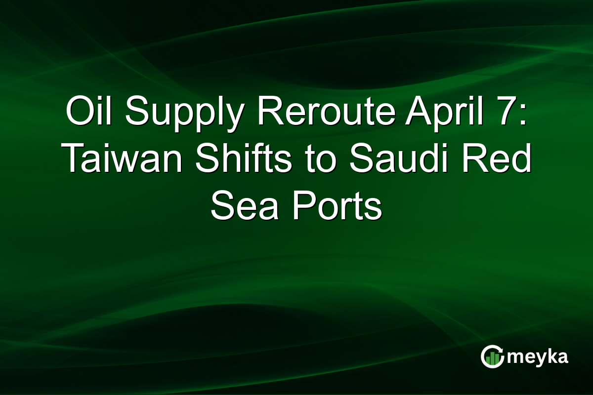 Oil Supply Reroute April 7: Taiwan Shifts to Saudi Red Sea Ports