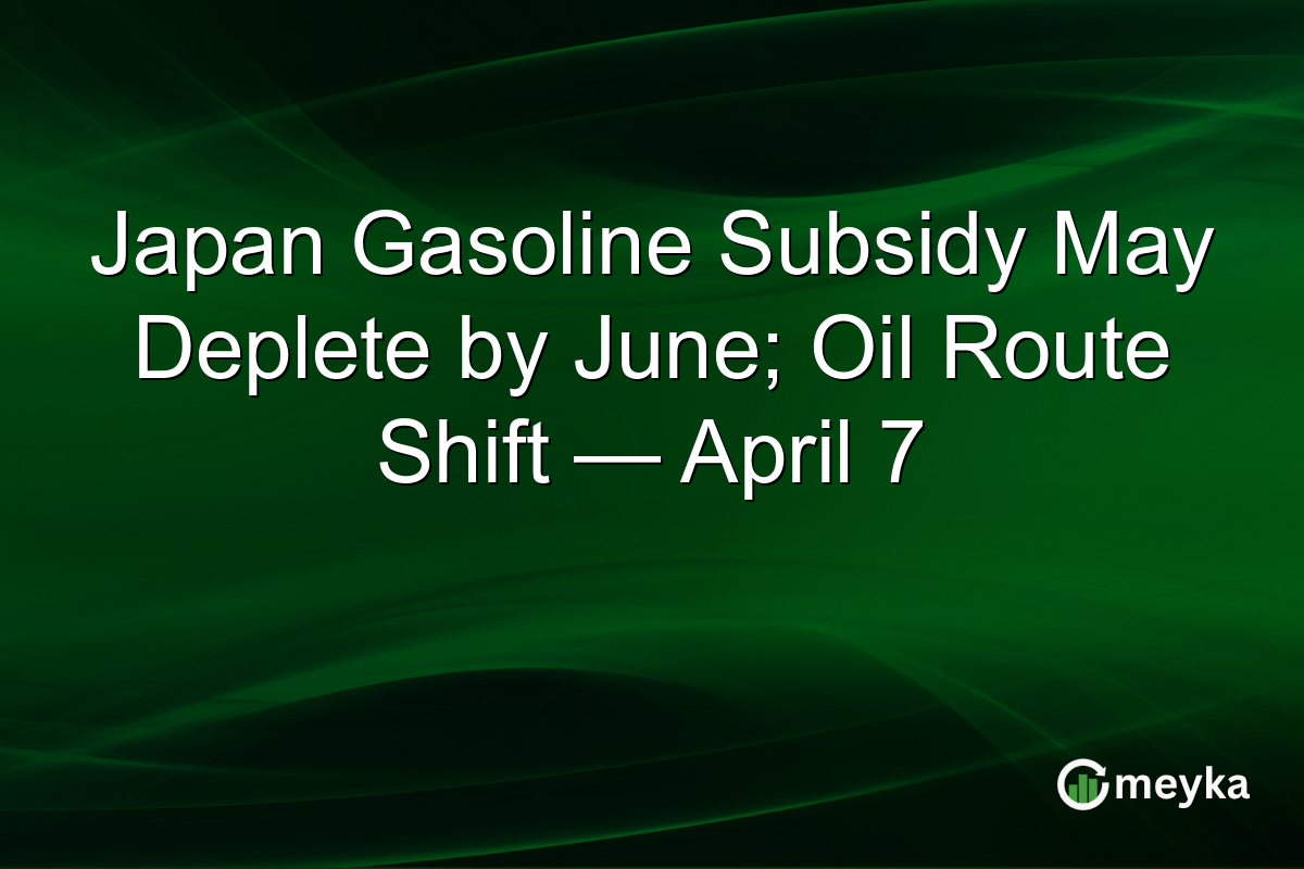 Japan Gasoline Subsidy May Deplete by June; Oil Route Shift — April 7