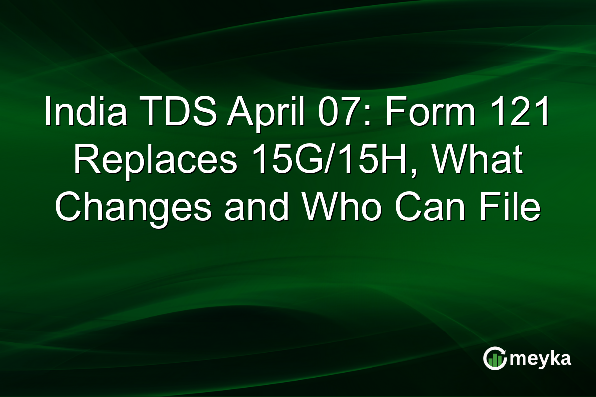 India TDS April 07: Form 121 Replaces 15G/15H, What Changes and Who Can File