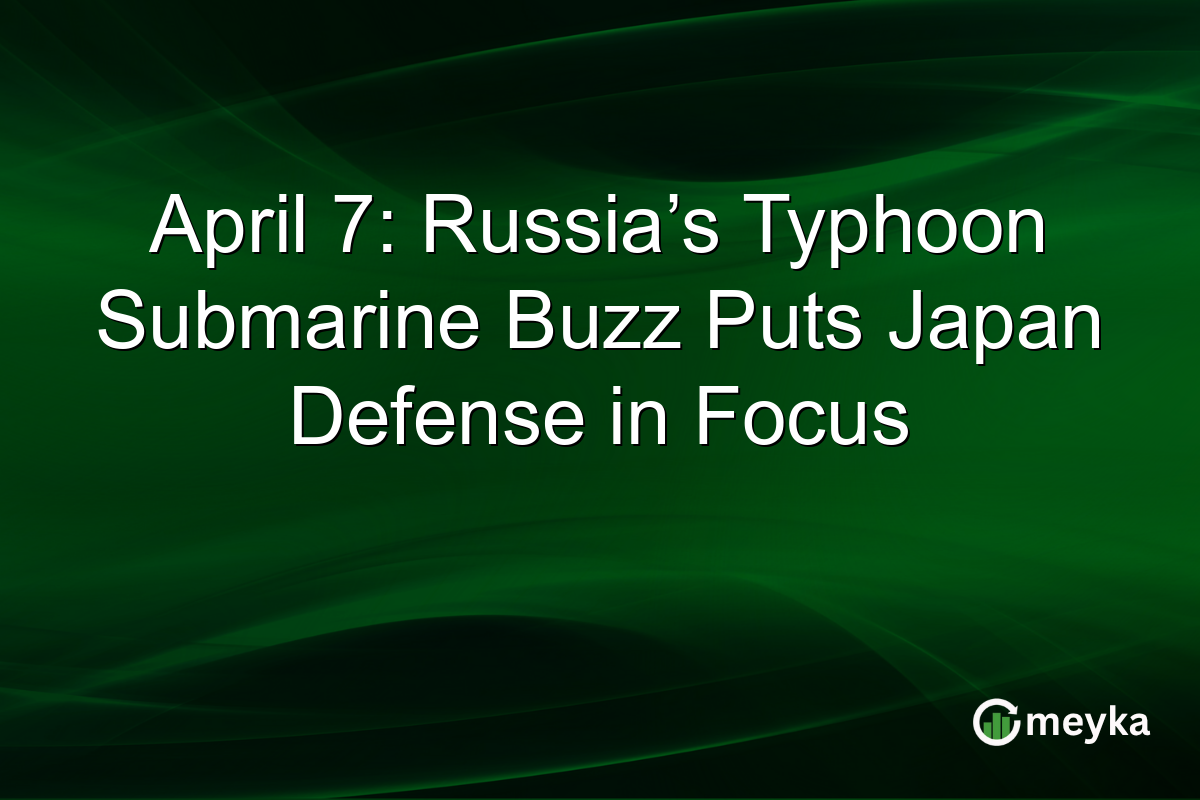 April 7: Russia’s Typhoon Submarine Buzz Puts Japan Defense in Focus