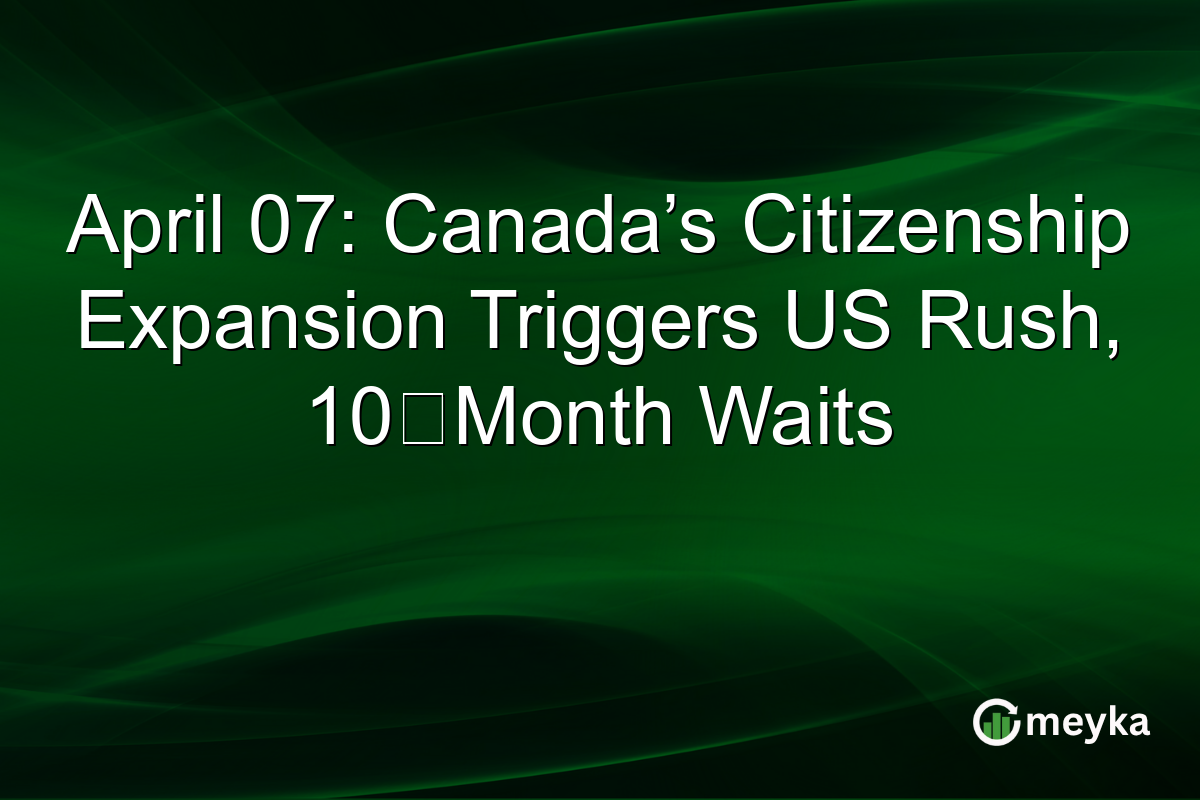 April 07: Canada’s Citizenship Expansion Triggers US Rush, 10‑Month Waits