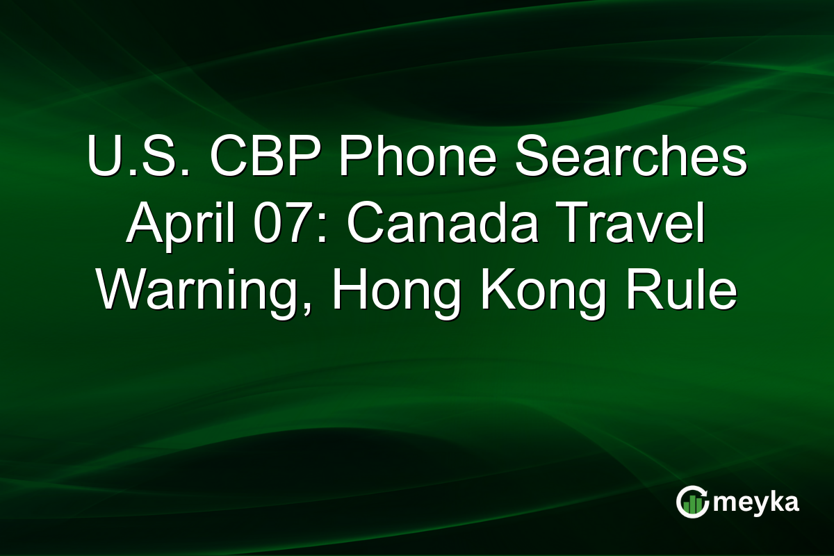 U.S. CBP Phone Searches April 07: Canada Travel Warning, Hong Kong Rule
