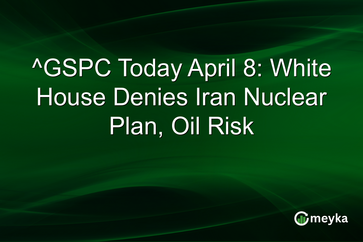 ^GSPC Today April 8: White House Denies Iran Nuclear Plan, Oil Risk
