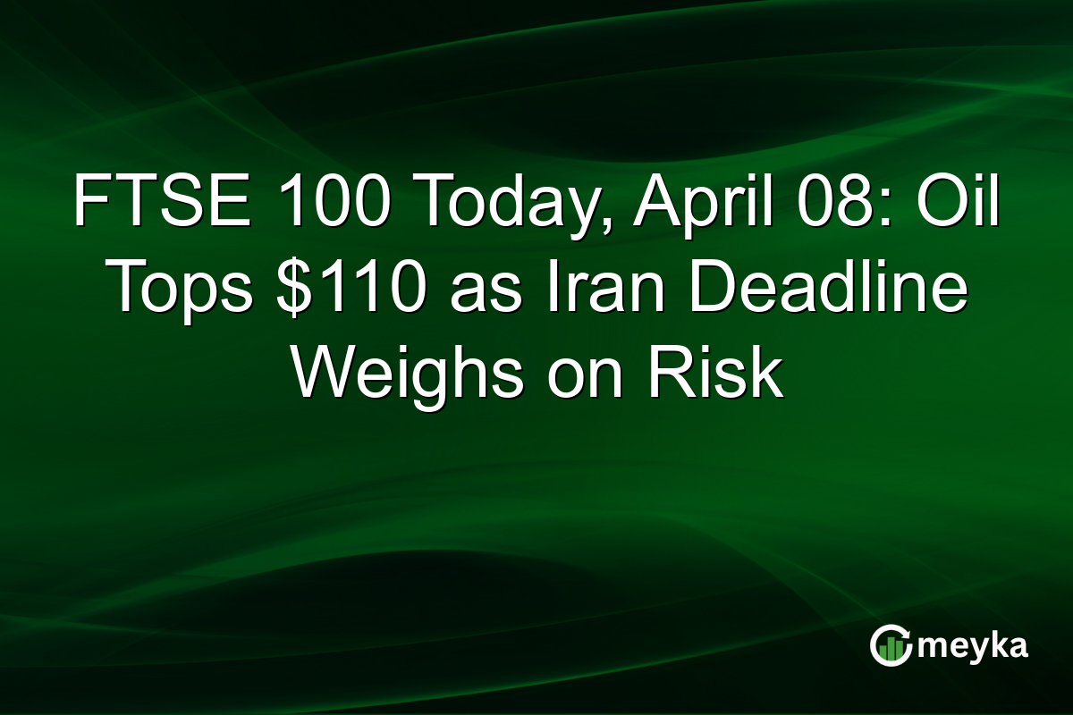 FTSE 100 Today, April 08: Oil Tops $110 as Iran Deadline Weighs on Risk