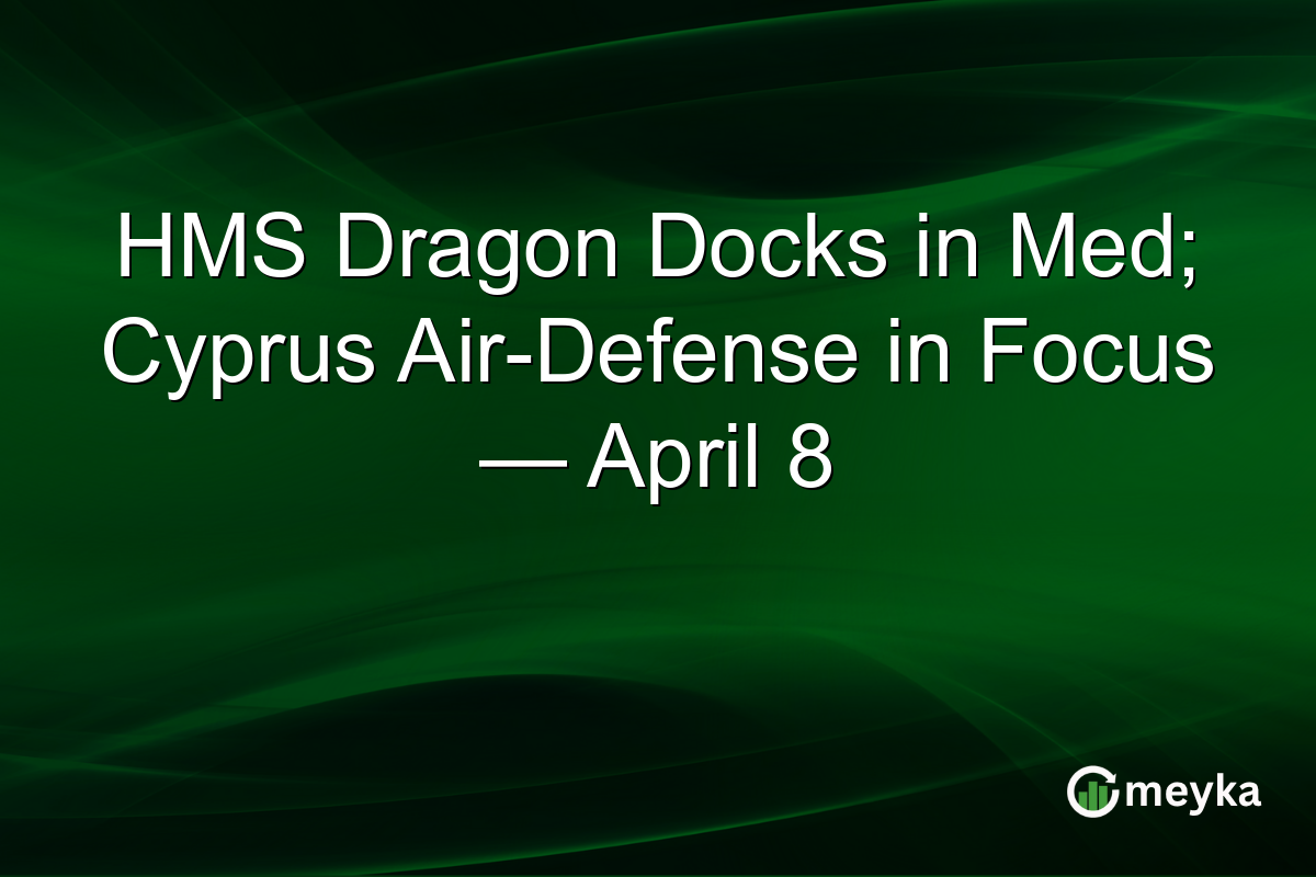 HMS Dragon Docks in Med; Cyprus Air-Defense in Focus — April 8