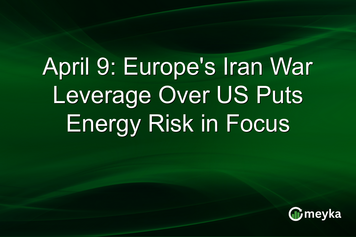 April 9: Europe’s Iran War Leverage Over US Puts Energy Risk in Focus