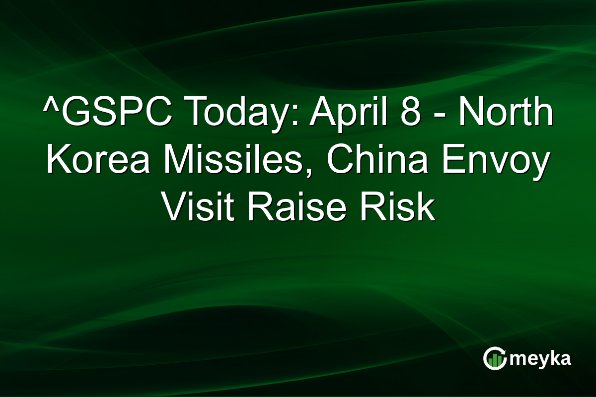 ^GSPC Today: April 8 – North Korea Missiles, China Envoy Visit Raise Risk