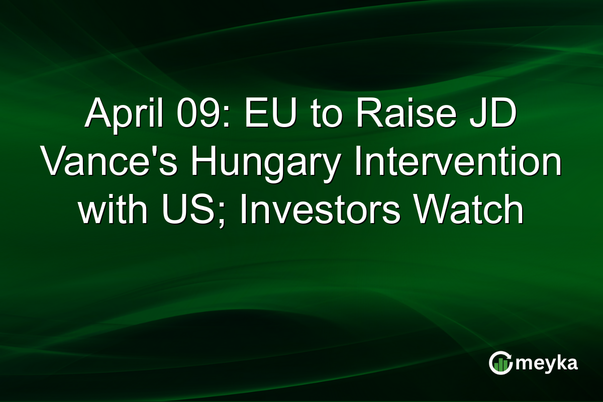 April 09: EU to Raise JD Vance’s Hungary Intervention with US; Investors Watch
