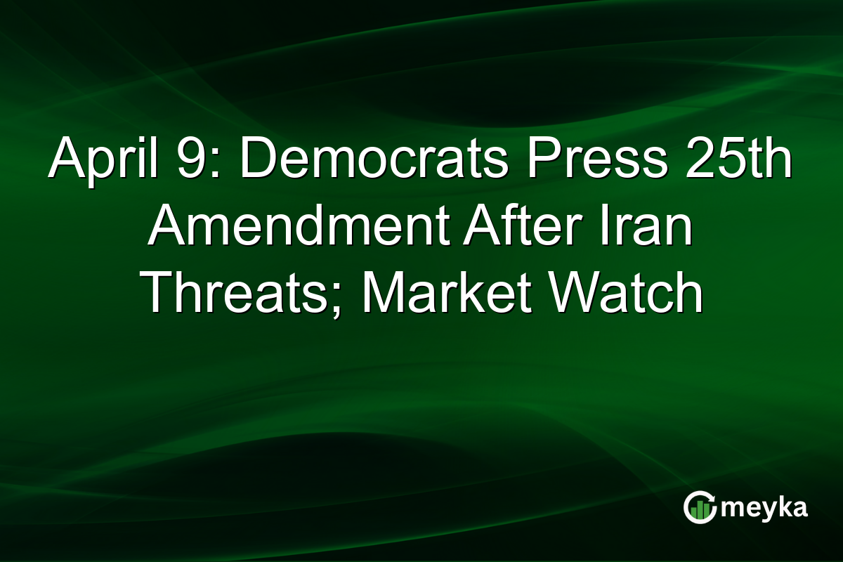 April 9: Democrats Press 25th Amendment After Iran Threats; Market Watch