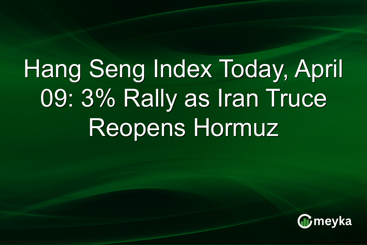 Hang Seng Index Today, April 09: 3% Rally as Iran Truce Reopens Hormuz