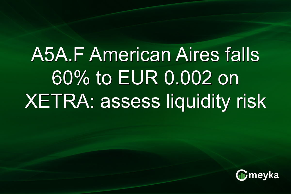 A5A.F American Aires falls 60% to EUR 0.002 on XETRA: assess liquidity risk
