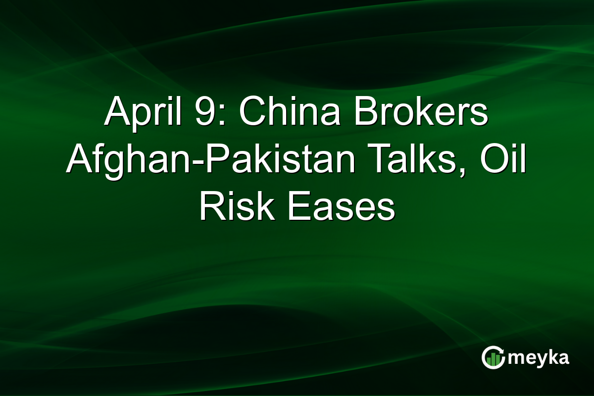 April 9: China Brokers Afghan-Pakistan Talks, Oil Risk Eases