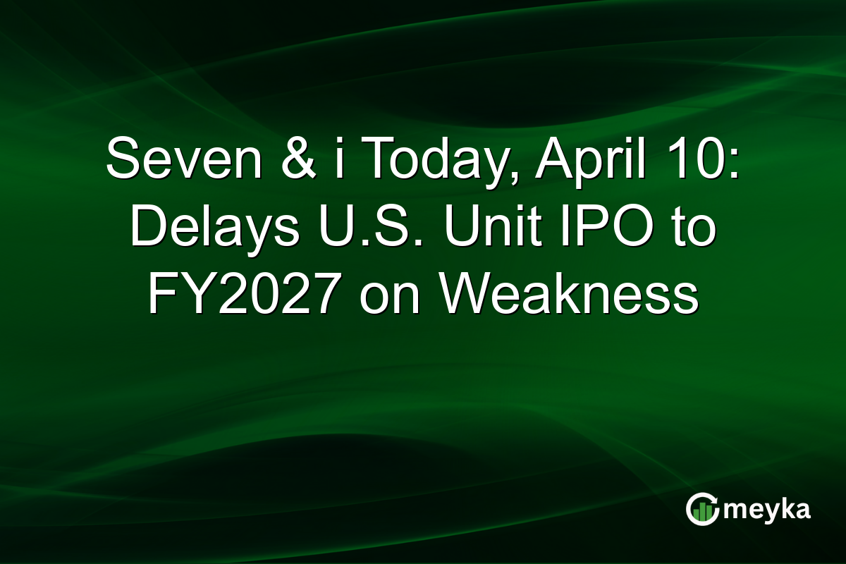 Seven & i Today, April 10: Delays U.S. Unit IPO to FY2027 on Weakness