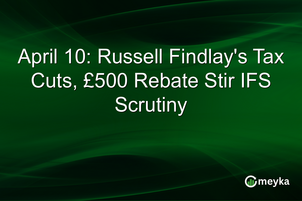 April 10: Russell Findlay’s Tax Cuts, £500 Rebate Stir IFS Scrutiny