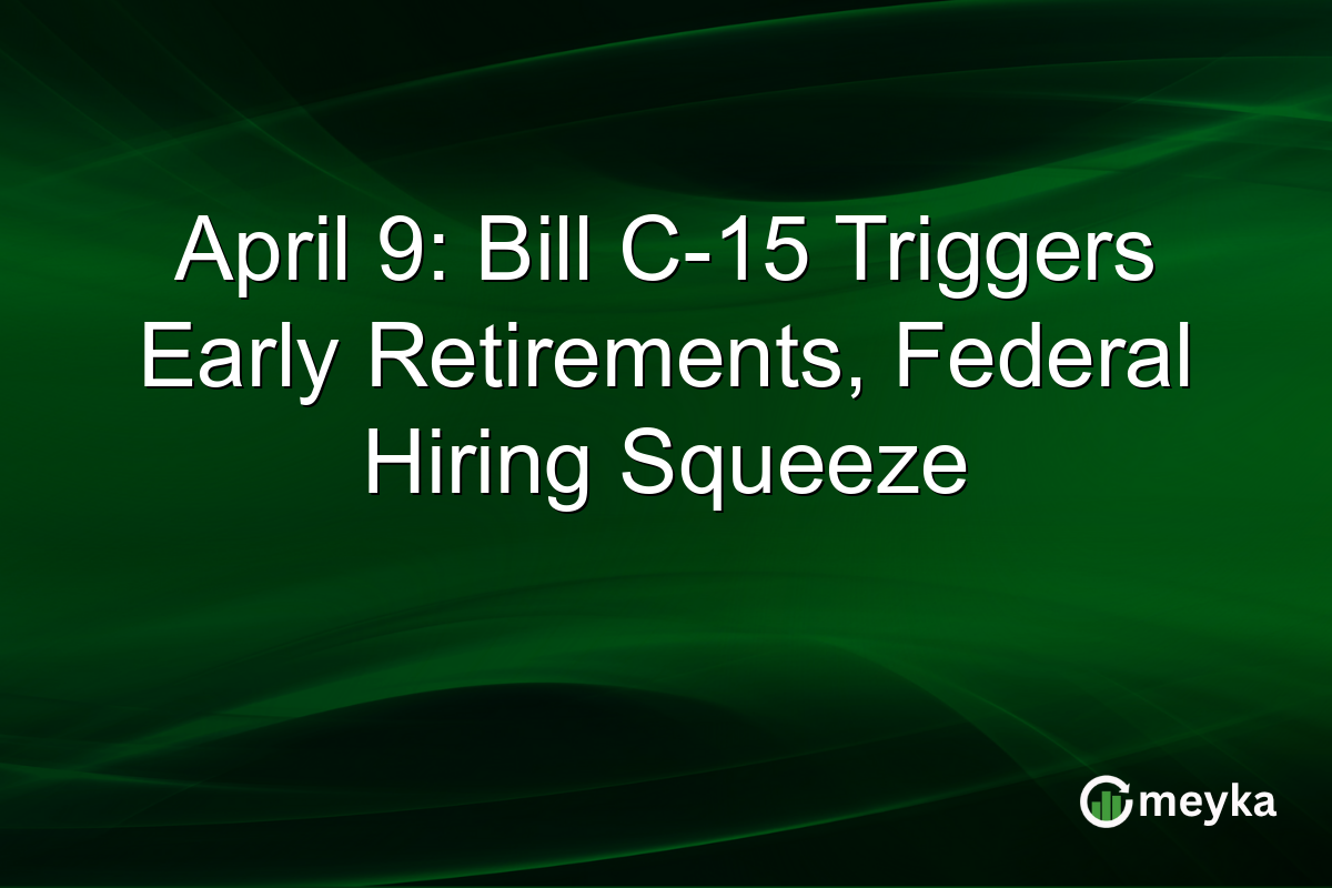 April 9: Bill C-15 Triggers Early Retirements, Federal Hiring Squeeze