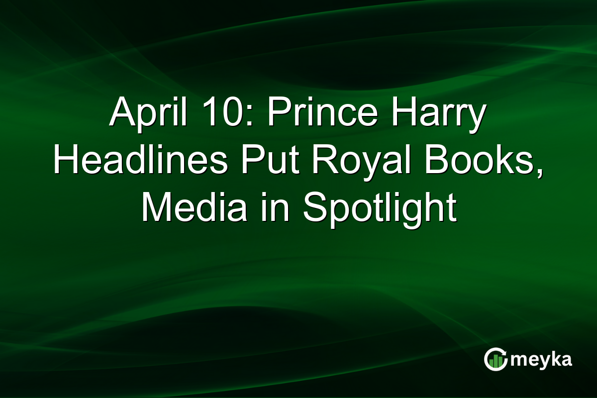 April 10: Prince Harry Headlines Put Royal Books, Media in Spotlight