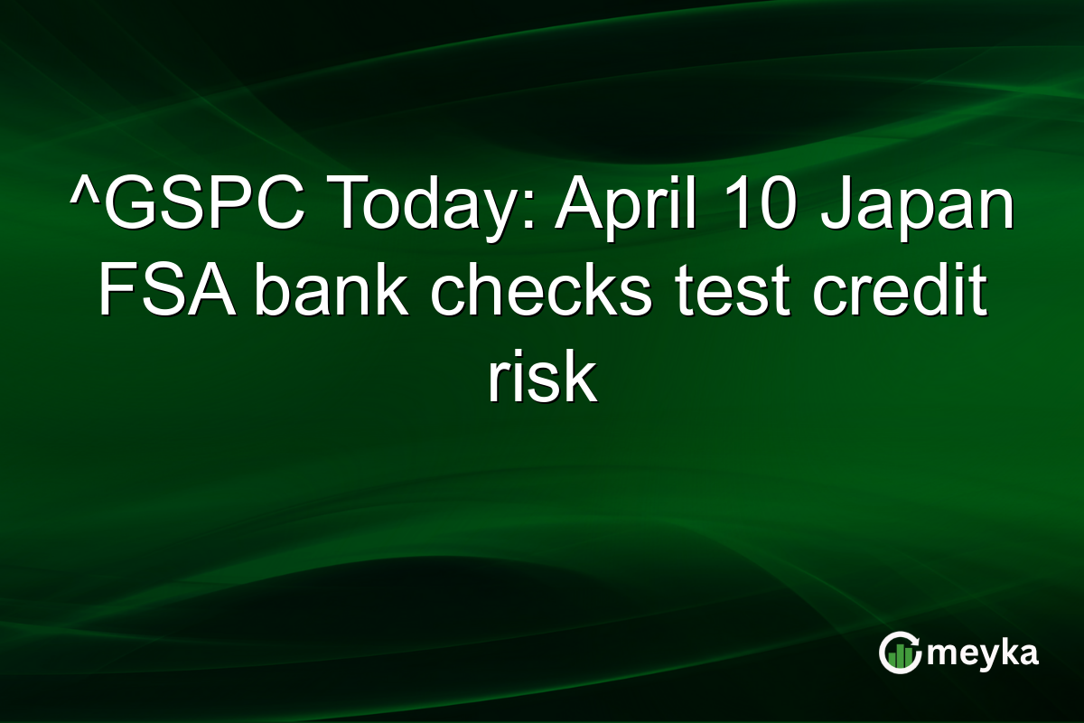 ^GSPC Today: April 10 Japan FSA bank checks test credit risk