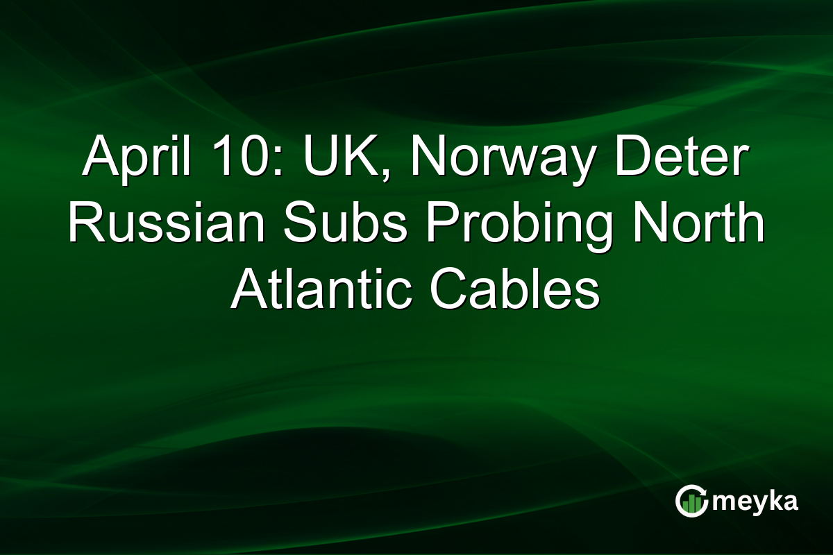 April 10: UK, Norway Deter Russian Subs Probing North Atlantic Cables