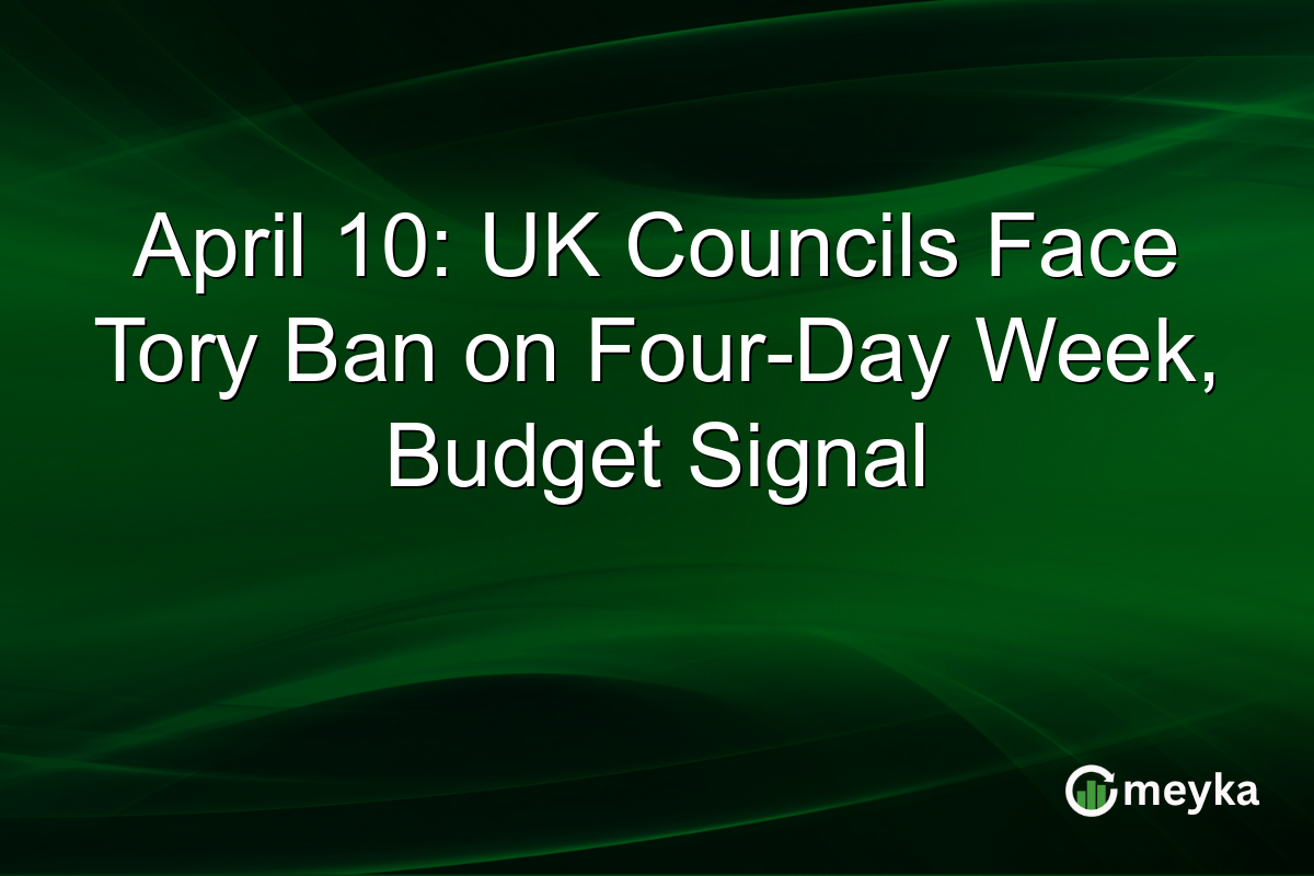 April 10: UK Councils Face Tory Ban on Four-Day Week, Budget Signal