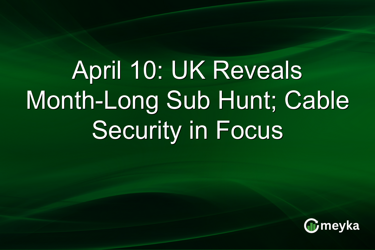 April 10: UK Reveals Month-Long Sub Hunt; Cable Security in Focus