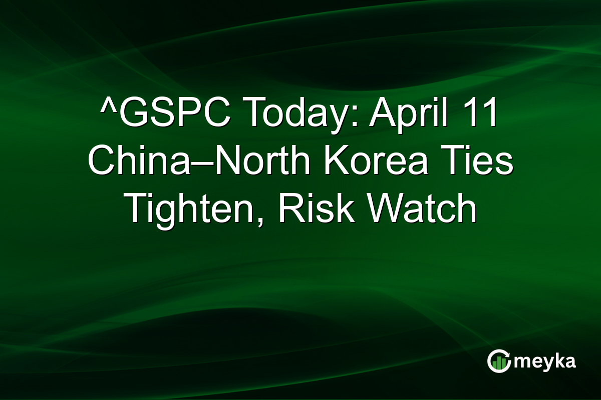 ^GSPC Today: April 11 China–North Korea Ties Tighten, Risk Watch