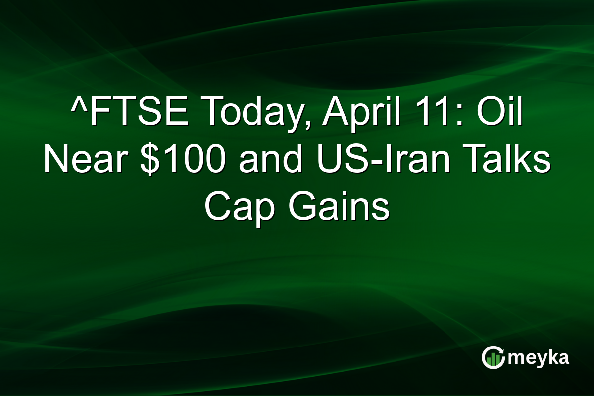 ^FTSE Today, April 11: Oil Near $100 and US-Iran Talks Cap Gains