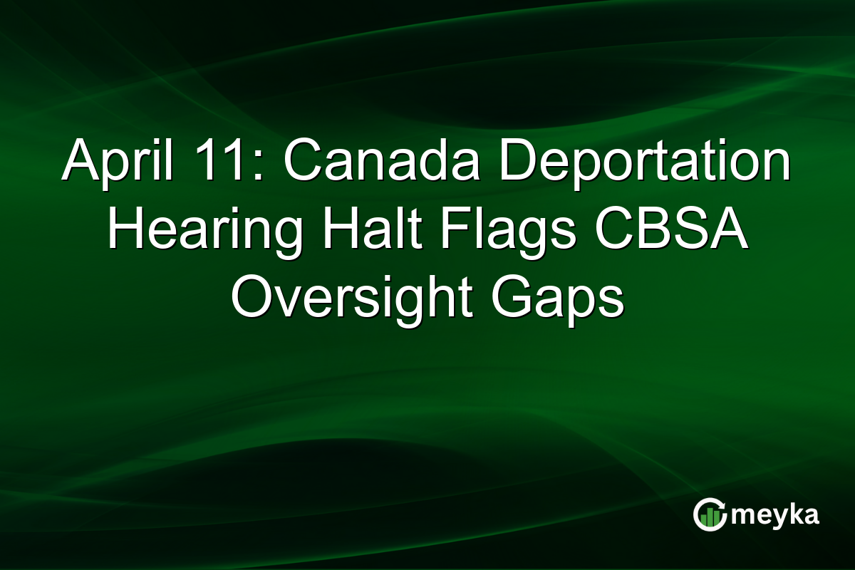 April 11: Canada Deportation Hearing Halt Flags CBSA Oversight Gaps