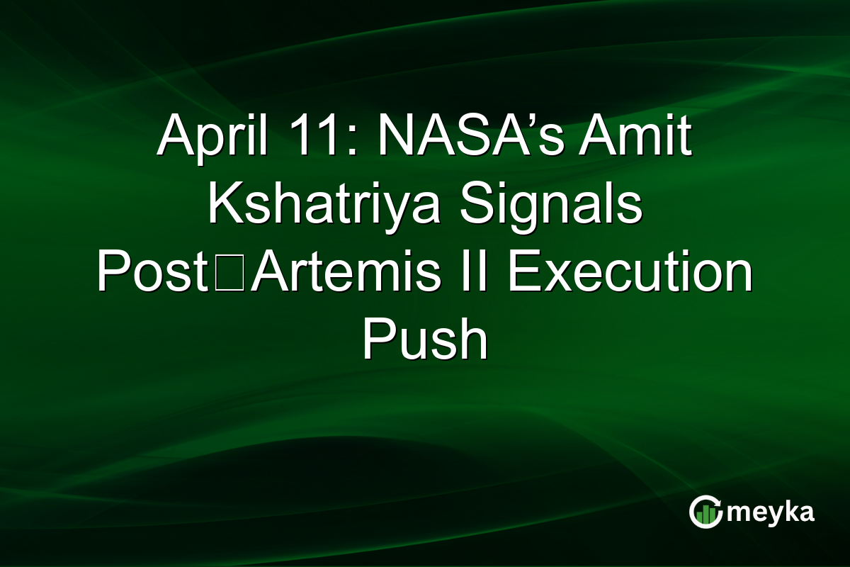 April 11: NASA’s Amit Kshatriya Signals Post‑Artemis II Execution Push