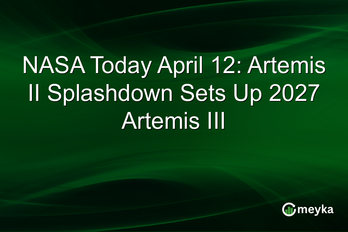 NASA Today April 12: Artemis II Splashdown Sets Up 2027 Artemis III