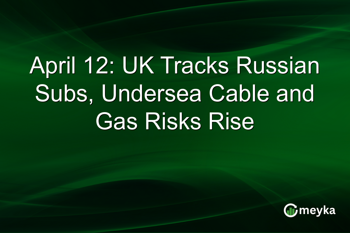 April 12: UK Tracks Russian Subs, Undersea Cable and Gas Risks Rise