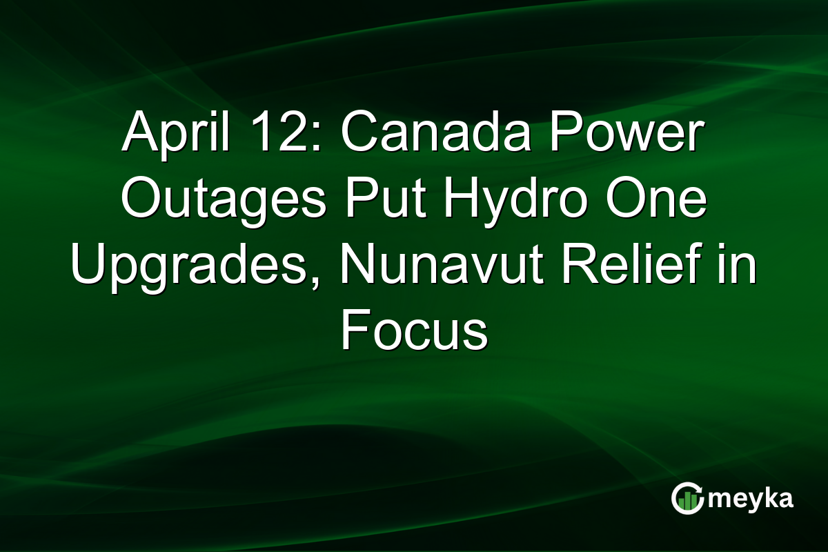 April 12: Canada Power Outages Put Hydro One Upgrades, Nunavut Relief in Focus