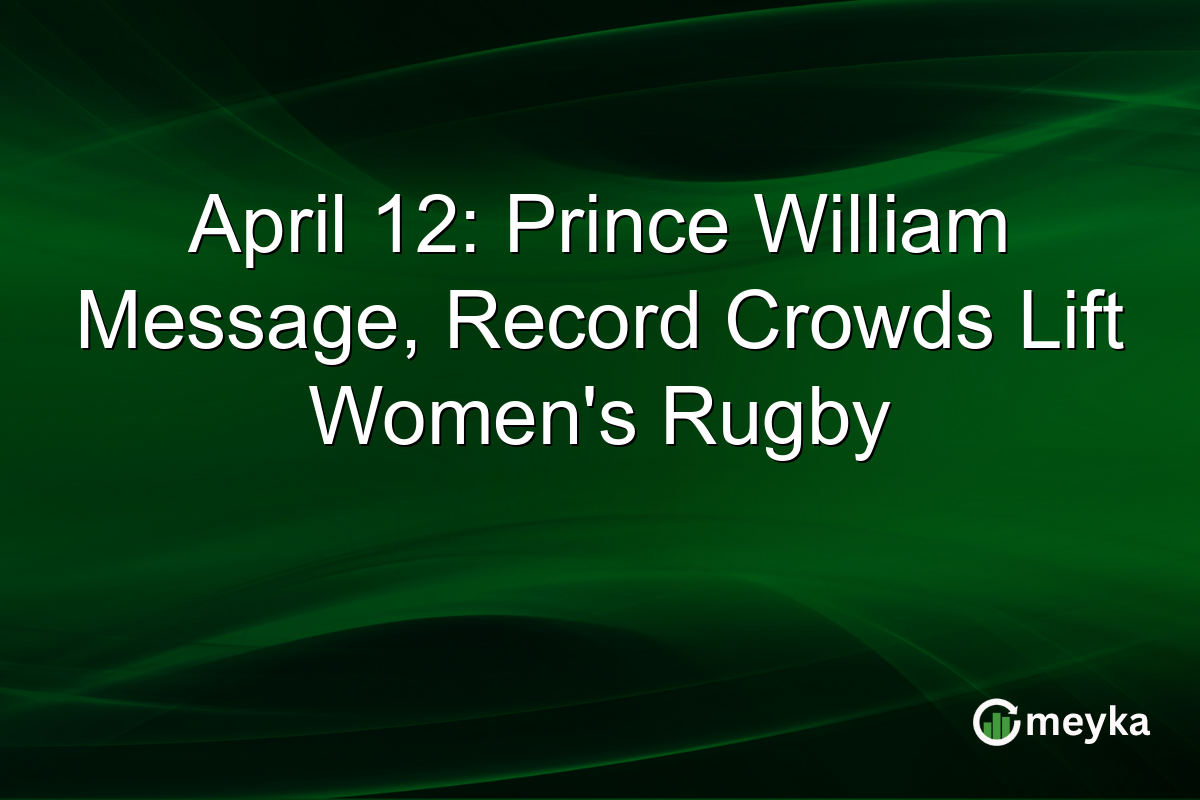 April 12: Prince William Message, Record Crowds Lift Women’s Rugby