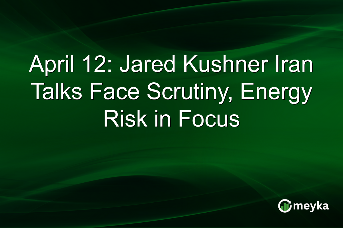 April 12: Jared Kushner Iran Talks Face Scrutiny, Energy Risk in Focus