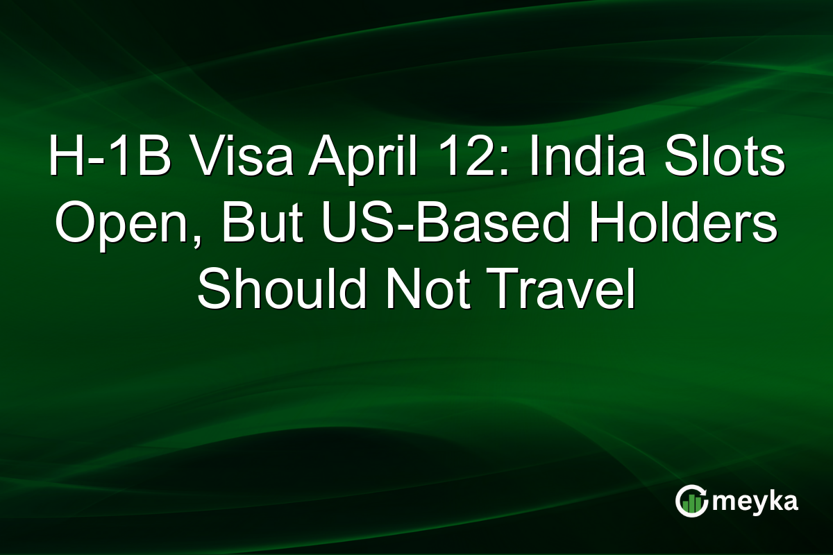 H-1B Visa April 12: India Slots Open, But US-Based Holders Should Not Travel