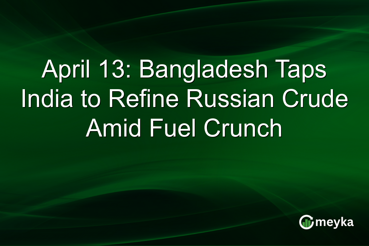 April 13: Bangladesh Taps India to Refine Russian Crude Amid Fuel Crunch