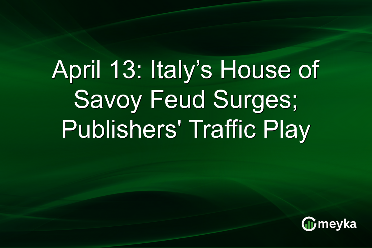 April 13: Italy’s House of Savoy Feud Surges; Publishers’ Traffic Play