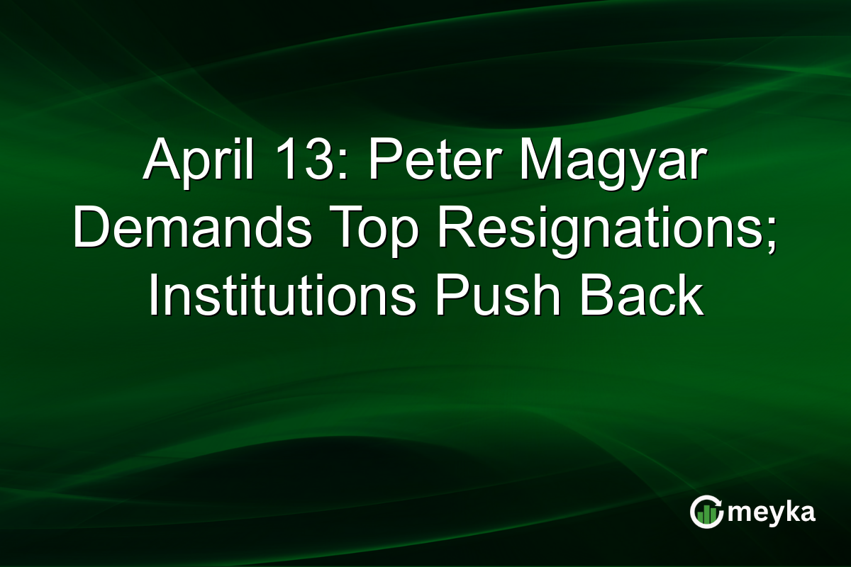 April 13: Peter Magyar Demands Top Resignations; Institutions Push Back