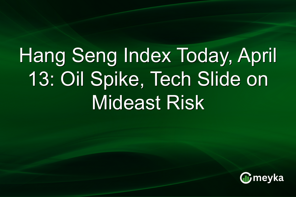 Hang Seng Index Today, April 13: Oil Spike, Tech Slide on Mideast Risk