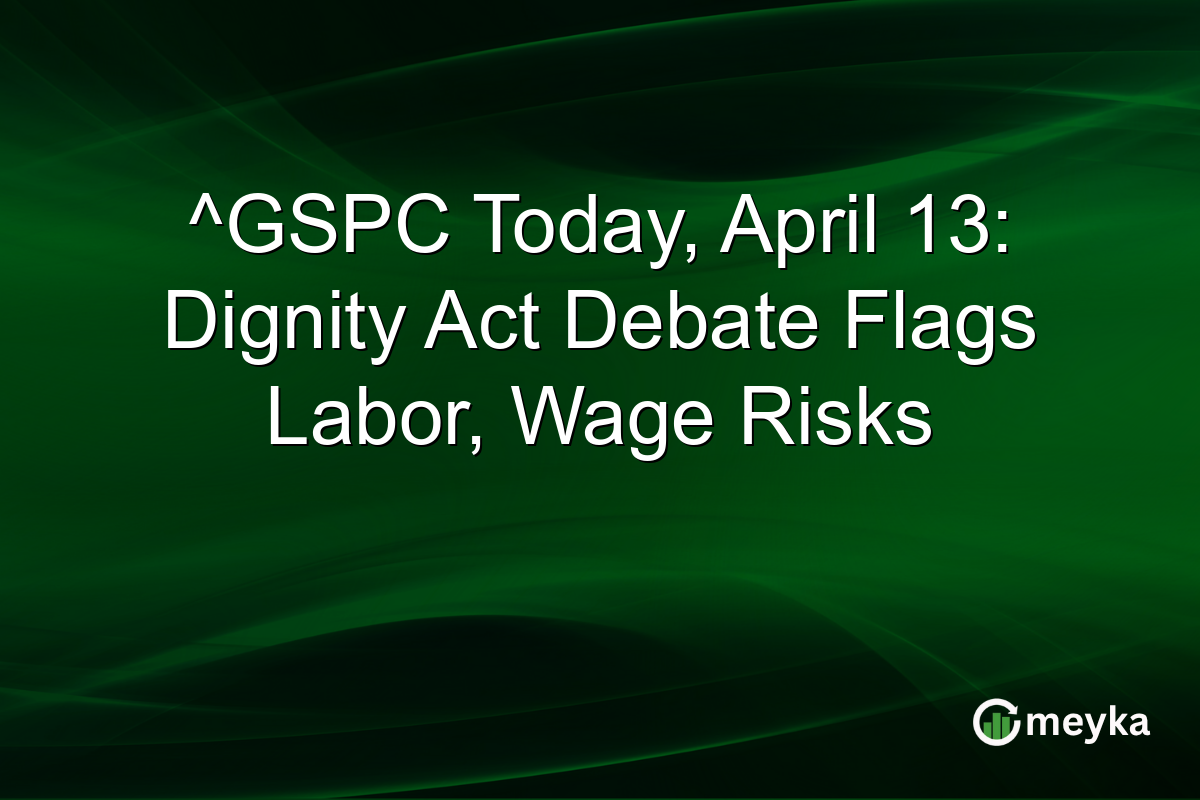 ^GSPC Today, April 13: Dignity Act Debate Flags Labor, Wage Risks