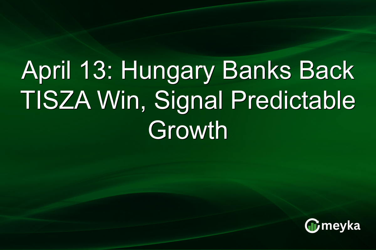 April 13: Hungary Banks Back TISZA Win, Signal Predictable Growth