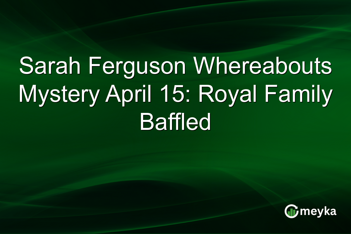Sarah Ferguson Whereabouts Mystery April 15: Royal Family Baffled