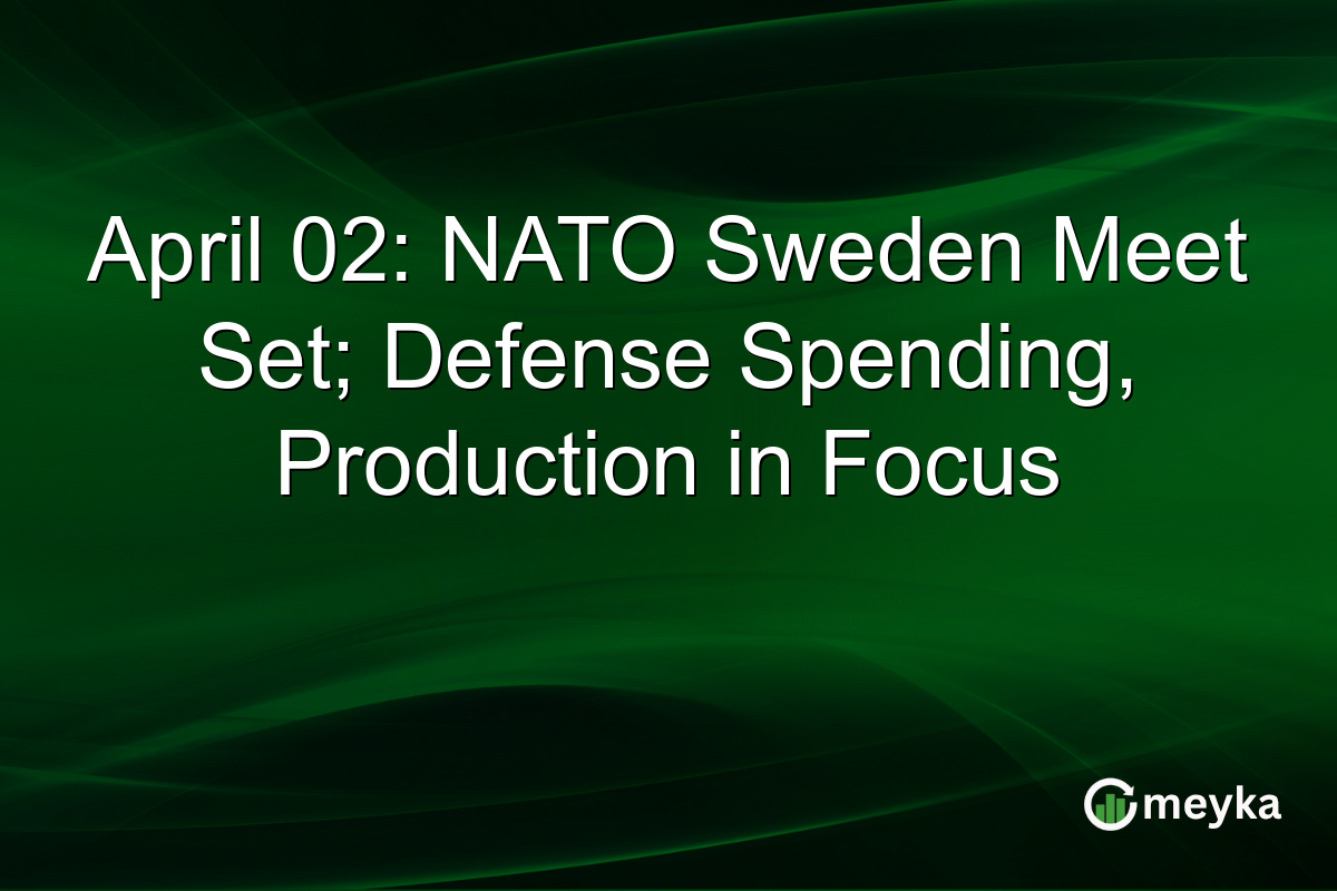 April 02: NATO Sweden Meet Set; Defense Spending, Production in Focus